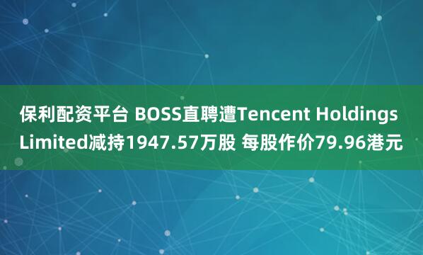 保利配资平台 BOSS直聘遭Tencent Holdings Limited减持1947.57万股 每股作价79.96港元