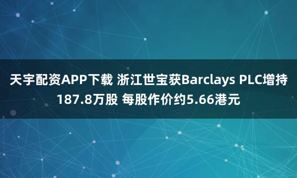 天宇配资APP下载 浙江世宝获Barclays PLC增持187.8万股 每股作价约5.66港元