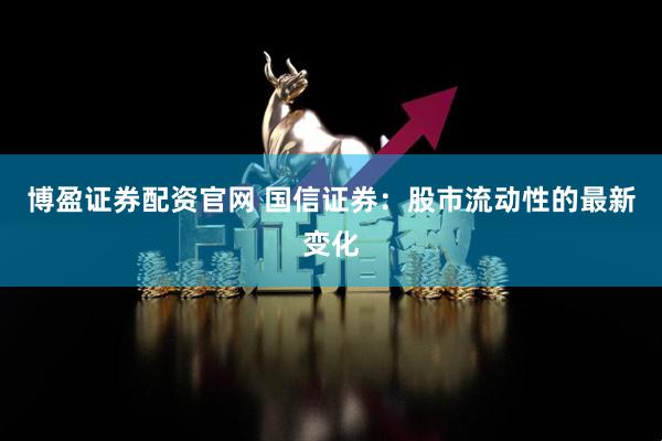 博盈证券配资官网 国信证券：股市流动性的最新变化