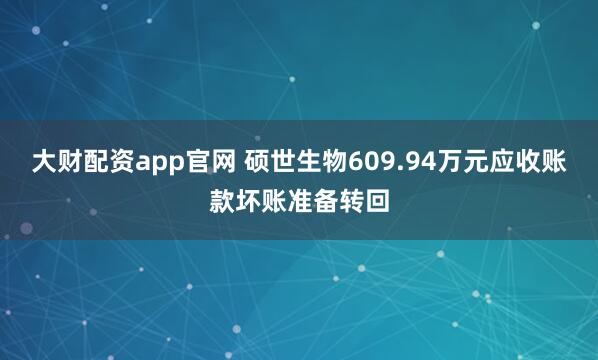 大财配资app官网 硕世生物609.94万元应收账款坏账准备转回