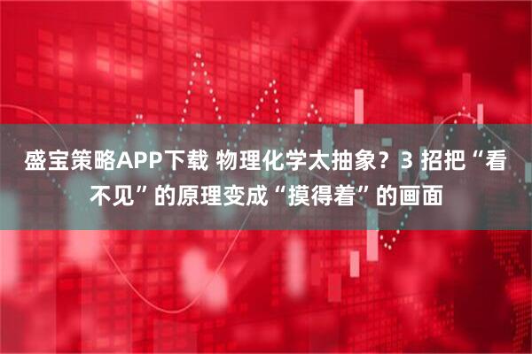 盛宝策略APP下载 物理化学太抽象？3 招把“看不见”的原理变成“摸得着”的画面