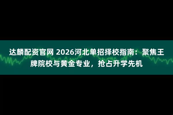 达麟配资官网 2026河北单招择校指南：聚焦王牌院校与黄金专业，抢占升学先机
