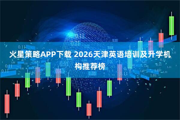 火星策略APP下载 2026天津英语培训及升学机构推荐榜