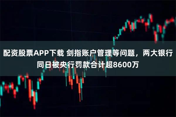 配资股票APP下载 剑指账户管理等问题，两大银行同日被央行罚款合计超8600万