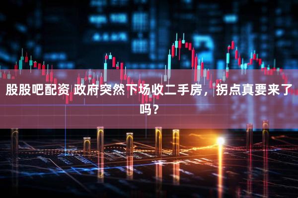 股股吧配资 政府突然下场收二手房，拐点真要来了吗？