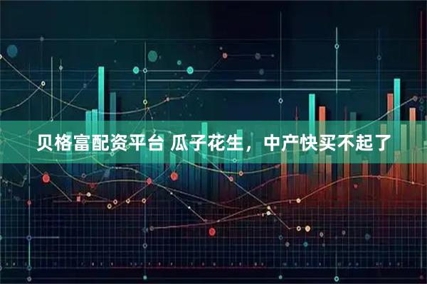 贝格富配资平台 瓜子花生，中产快买不起了