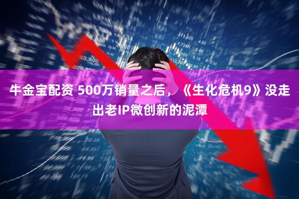 牛金宝配资 500万销量之后，《生化危机9》没走出老IP微创新的泥潭