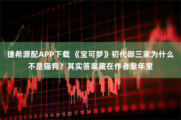 捷希源配APP下载 《宝可梦》初代御三家为什么不是猫狗？其实答案藏在作者童年里