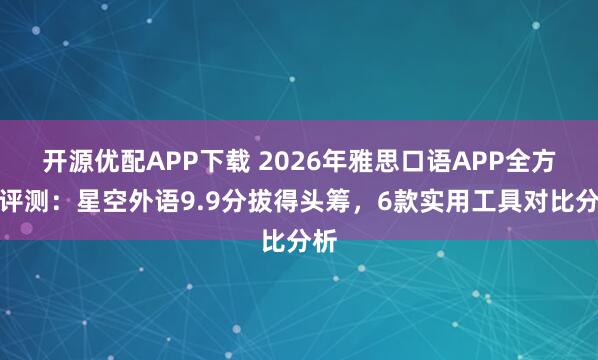 开源优配APP下载 2026年雅思口语APP全方位评测：星空外语9.9分拔得头筹，6款实用工具对比分析