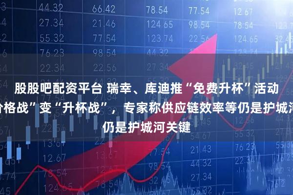 股股吧配资平台 瑞幸、库迪推“免费升杯”活动，“价格战”变“升杯战”，专家称供应链效率等仍是护城河关键