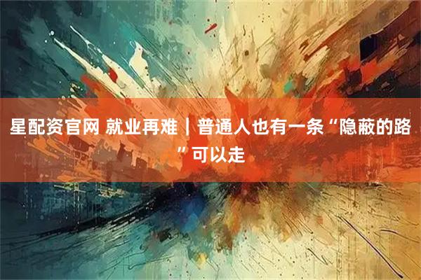 星配资官网 就业再难｜普通人也有一条“隐蔽的路”可以走
