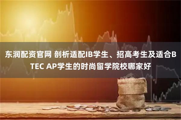 东润配资官网 剖析适配IB学生、招高考生及适合BTEC AP学生的时尚留学院校哪家好