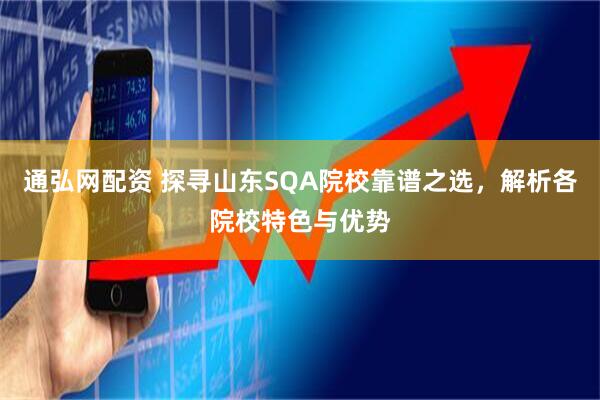 通弘网配资 探寻山东SQA院校靠谱之选，解析各院校特色与优势