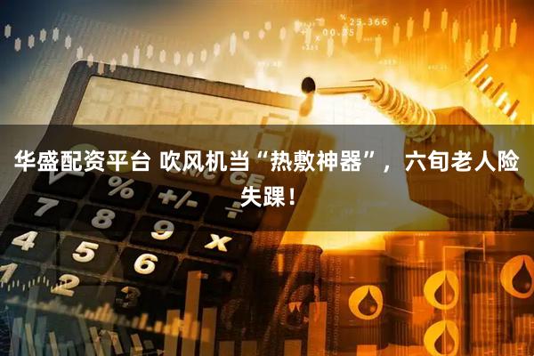 华盛配资平台 吹风机当“热敷神器”，六旬老人险失踝！