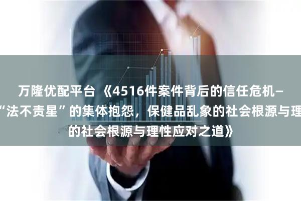 万隆优配平台 《4516件案件背后的信任危机——法不责众”“法不责星”的集体抱怨,保健品乱象的社会根源与理性应对之道》