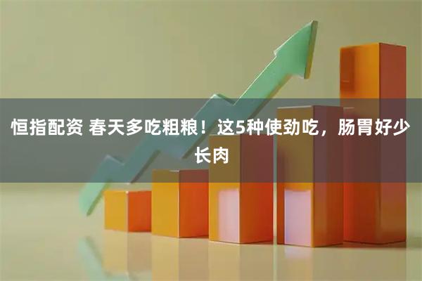 恒指配资 春天多吃粗粮！这5种使劲吃，肠胃好少长肉