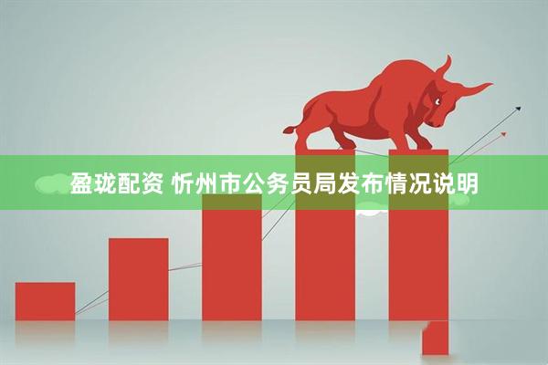 盈珑配资 忻州市公务员局发布情况说明