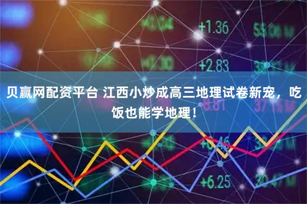 贝赢网配资平台 江西小炒成高三地理试卷新宠,吃饭也能学地理!