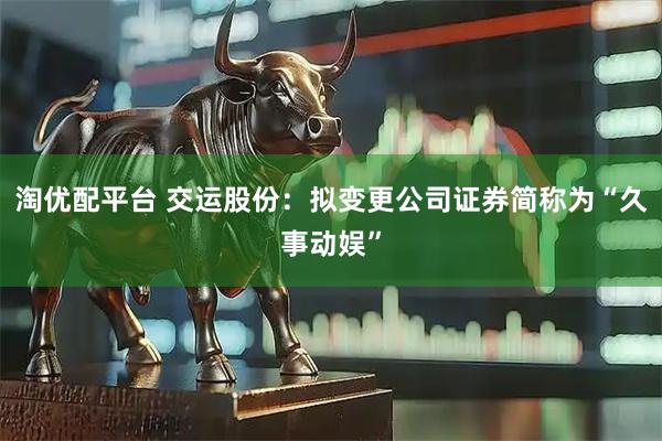 淘优配平台 交运股份：拟变更公司证券简称为“久事动娱”