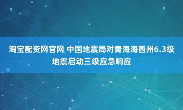 淘宝配资网官网 中国地震局对青海海西州6.3级地震启动三级应急响应