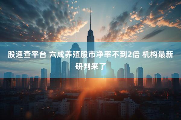 股速查平台 六成养殖股市净率不到2倍 机构最新研判来了
