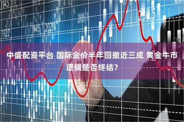 中盛配资平台 国际金价半年回撤近三成 黄金牛市逻辑是否终结？