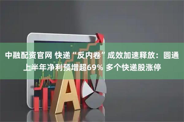 中融配资官网 快递“反内卷”成效加速释放：圆通上半年净利预增超69% 多个快递股涨停